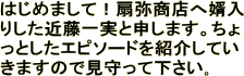 はじめまして！扇弥商店へ婿入りした近藤一実と申します。ちょっとしたエピソードを紹介していきますので見守って下さい｡