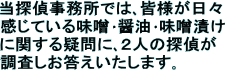 当探偵事務所では､皆様が日々感じている味噌･醤油･味噌漬けに関する疑問に､２人の探偵が調査しお答えいたします｡