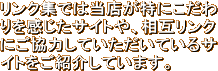 リンク集では当店が特にこだわりを感じたサイトや、相互リンクにご協力していただいているサイトをご紹介しています。